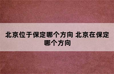 北京位于保定哪个方向 北京在保定哪个方向